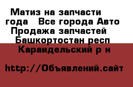 Матиз на запчасти 2010 года - Все города Авто » Продажа запчастей   . Башкортостан респ.,Караидельский р-н